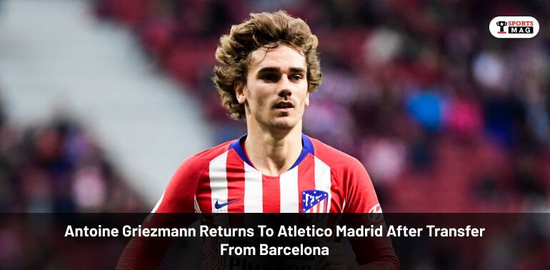 Antoine Griezmann Returns To Atletico Madrid After Transfer From Barcelona